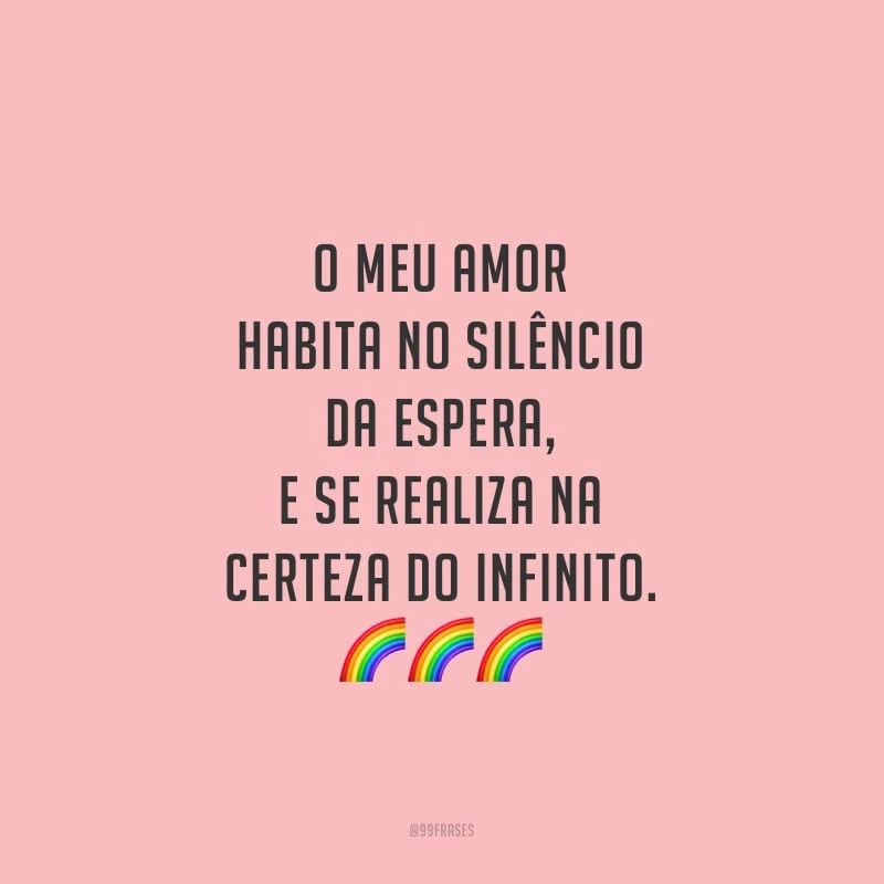 O meu amor habita no silêncio da espera, e se realiza na certeza do infinito. 