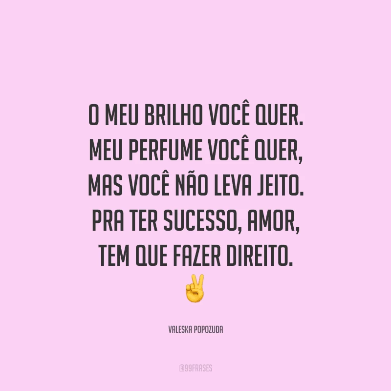 O meu brilho você quer. Meu perfume você quer, mas você não leva jeito. Pra ter sucesso, amor, tem que fazer direito.