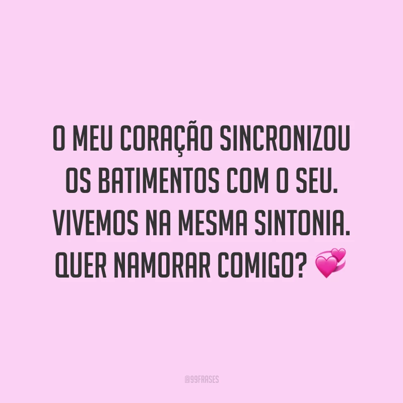 O meu coração sincronizou os batimentos com o seu. Vivemos na mesma sintonia. Quer namorar comigo? 💞