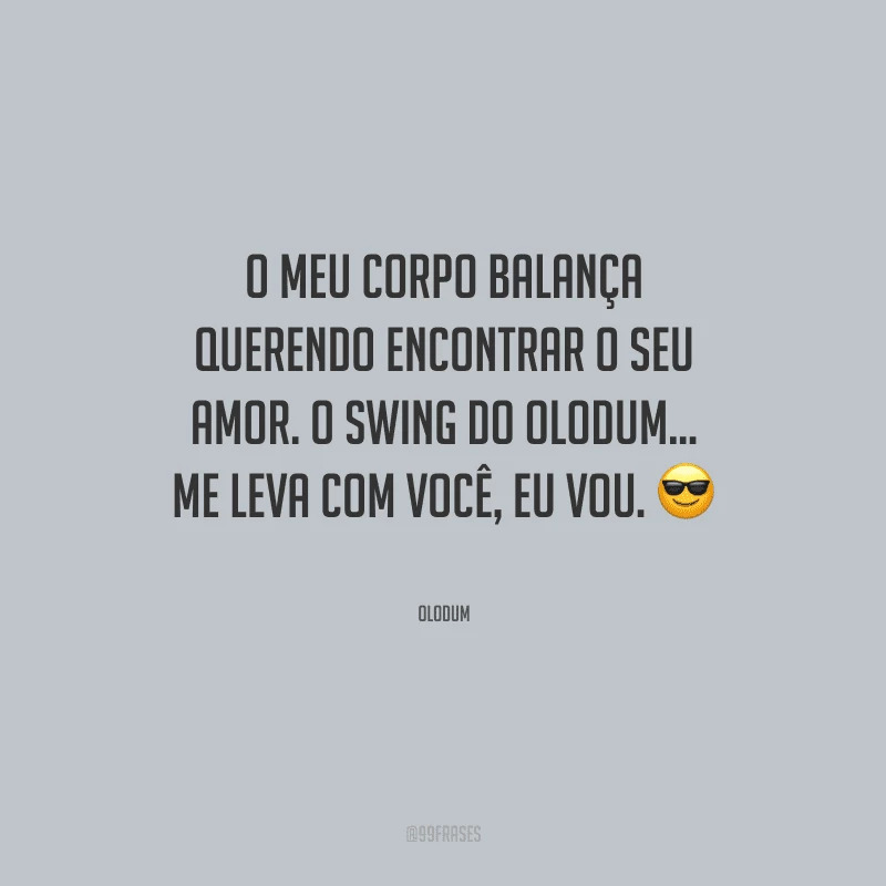 O meu corpo balança querendo encontrar o seu amor. O swing do Olodum... Me leva com você, eu vou.
