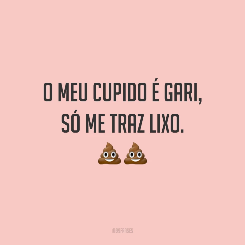 O meu cupido é gari, só me traz lixo. ??