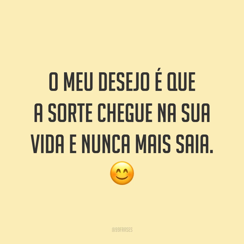 O meu desejo é que a sorte chegue na sua vida e nunca mais saia. 😊