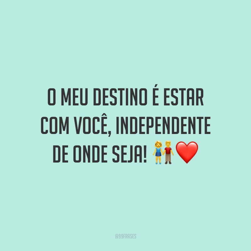 O meu destino é estar com você, independente de onde seja! 