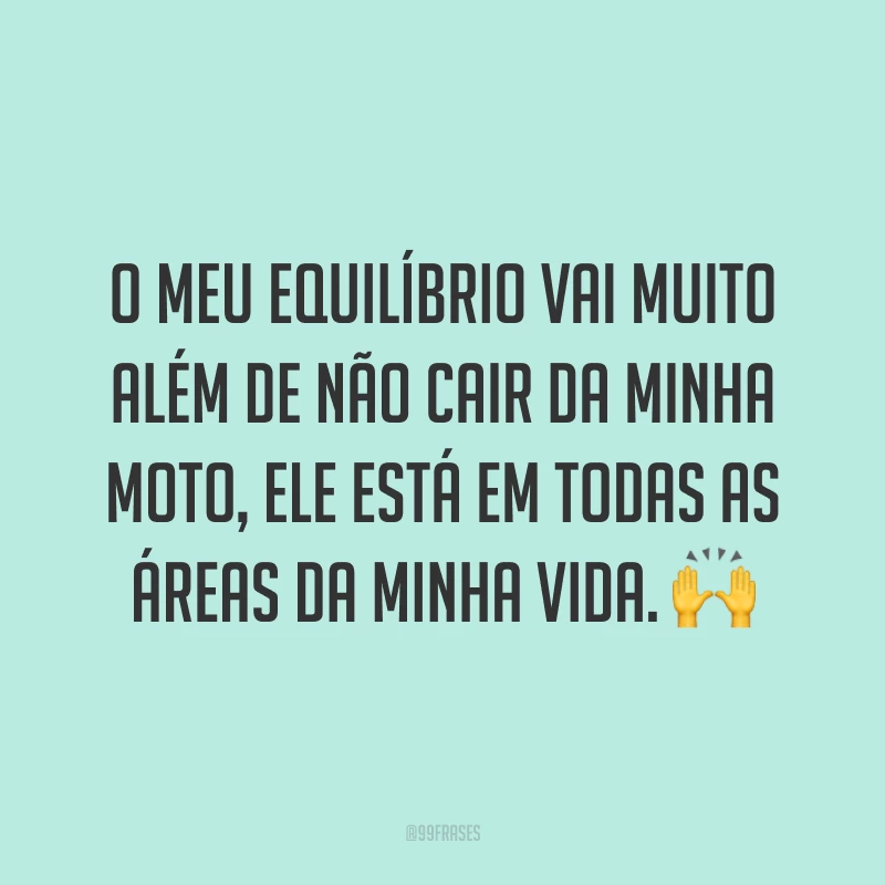 O meu equilíbrio vai muito além de não cair da minha moto, ele está em todas as áreas da minha vida. ?