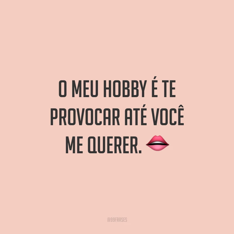 O meu hobby é te provocar até você me querer. 👄