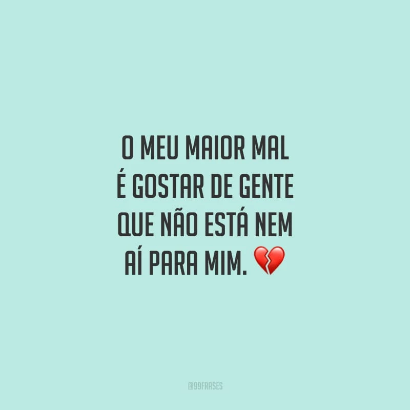 O meu maior mal é gostar de gente que não está nem aí para mim.