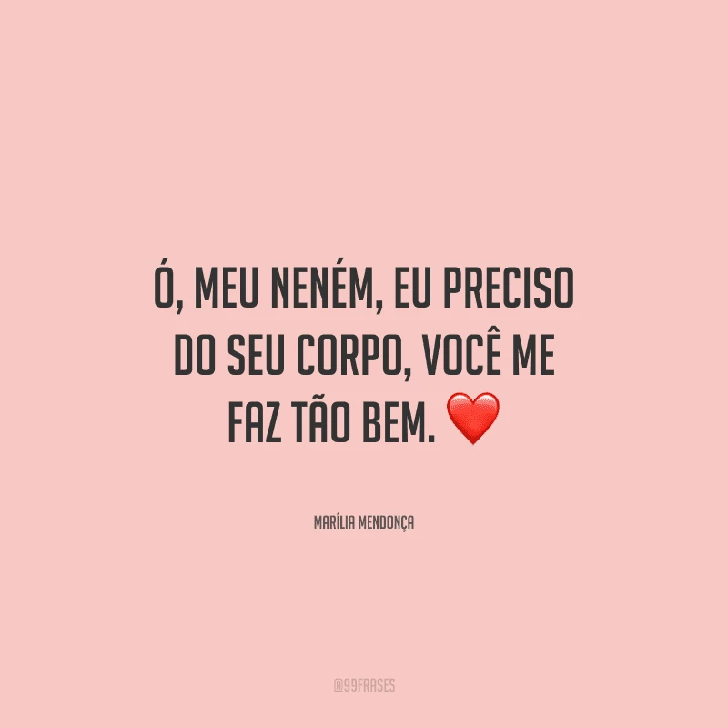 Ó, meu neném, eu preciso do seu corpo, você me faz tão bem. 