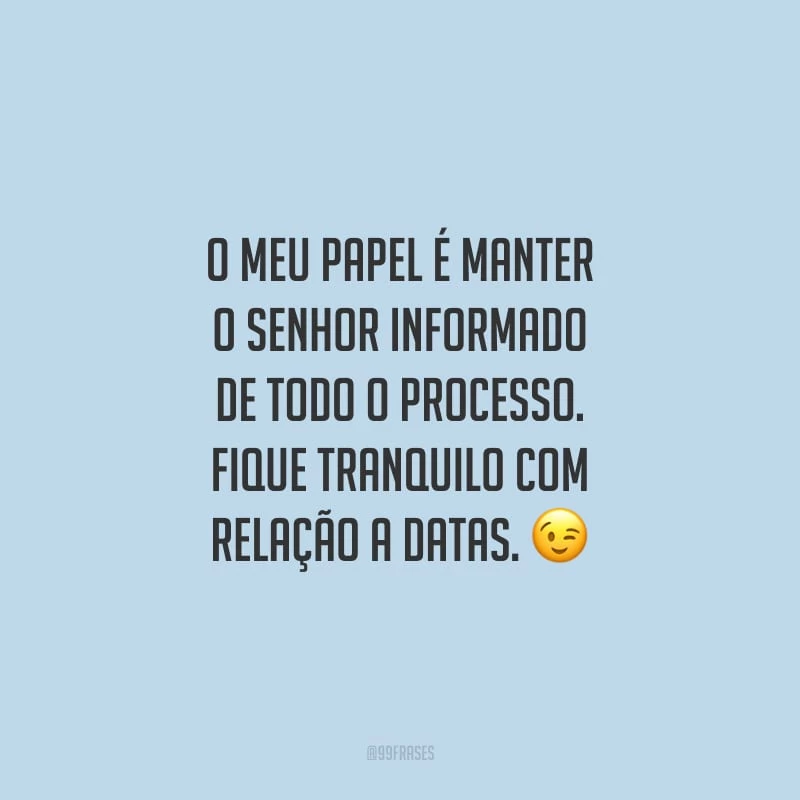 O meu papel é manter o senhor informado de todo o processo. Fique tranquilo com relação a datas.