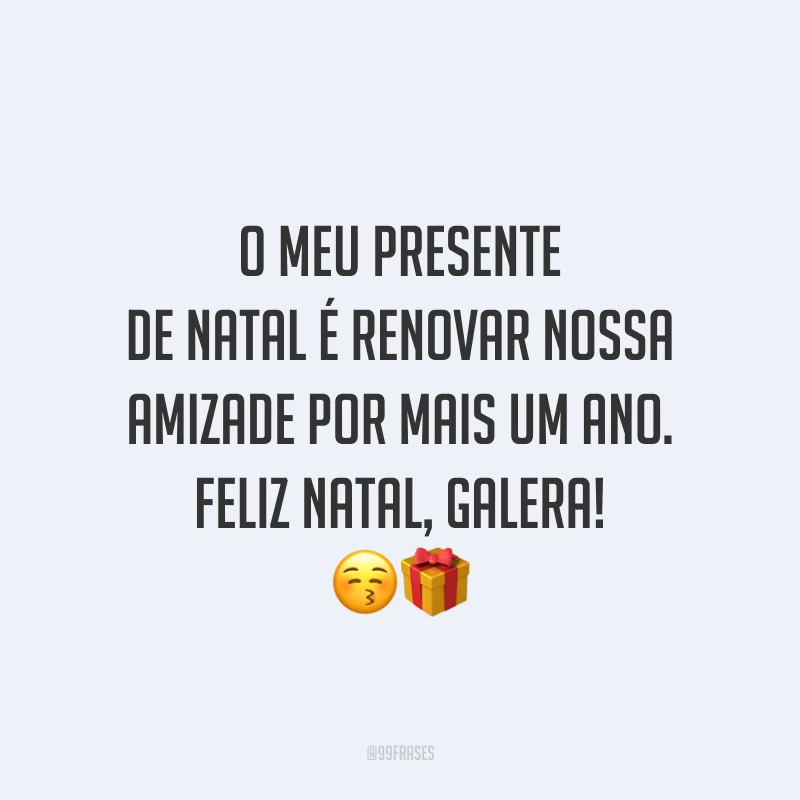 O meu presente de Natal é renovar nossa amizade por mais um ano. Feliz Natal, galera!