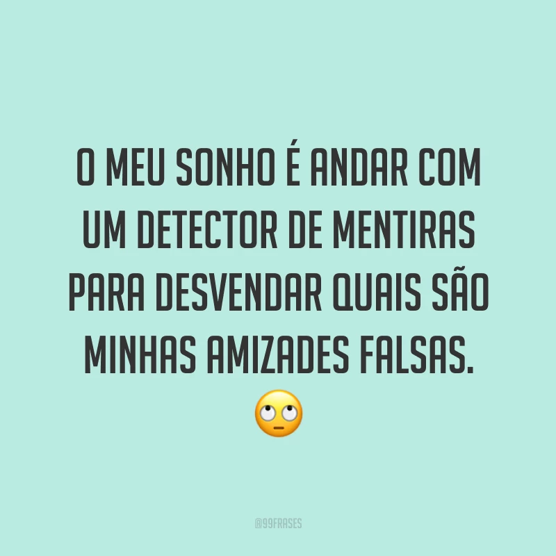 O meu sonho é andar com um detector de mentiras para desvendar quais são minhas amizades falsas. 🙄