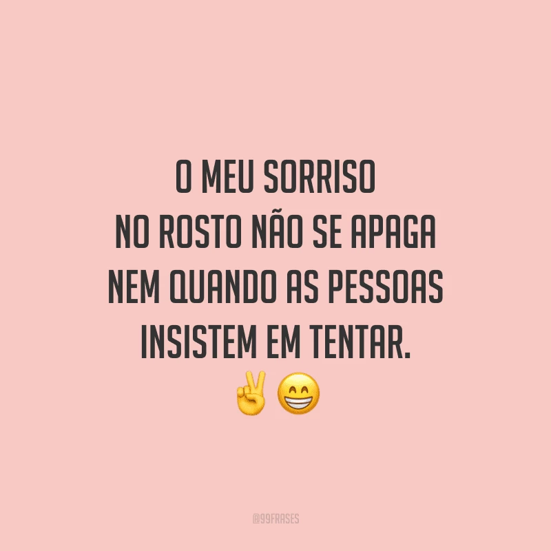 O meu sorriso no rosto não se apaga nem quando as pessoas insistem em tentar.