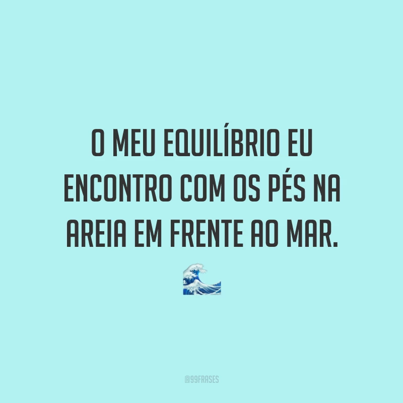 O meu equilíbrio eu encontro com os pés na areia em frente ao mar. 🌊