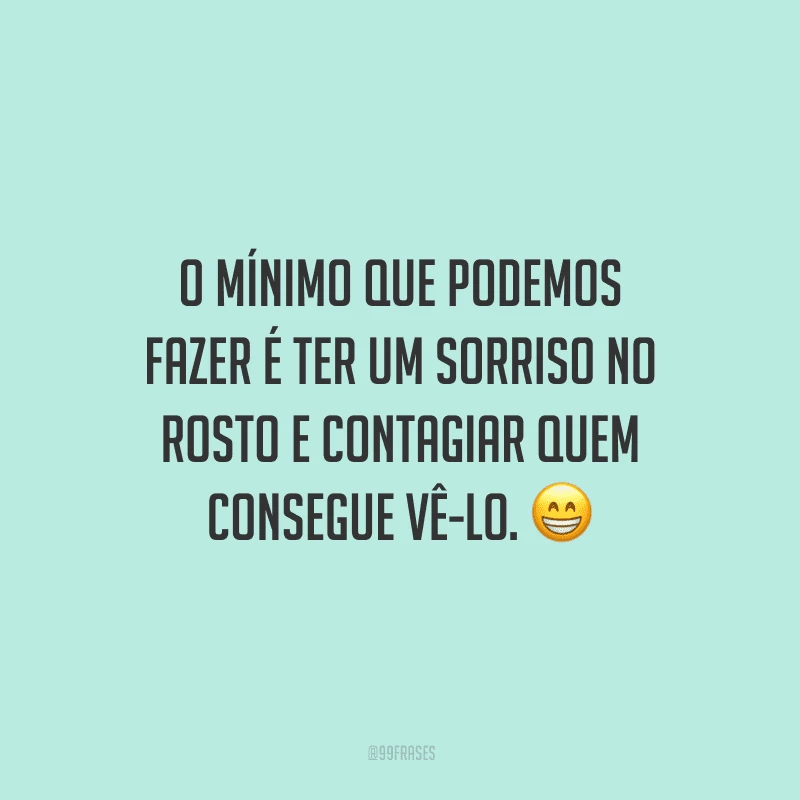 O mínimo que podemos fazer é ter um sorriso no rosto e contagiar quem consegue vê-lo.
