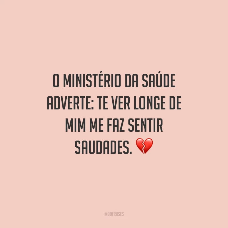 O Ministério da Saúde adverte: te ver longe de mim me faz sentir saudades.
