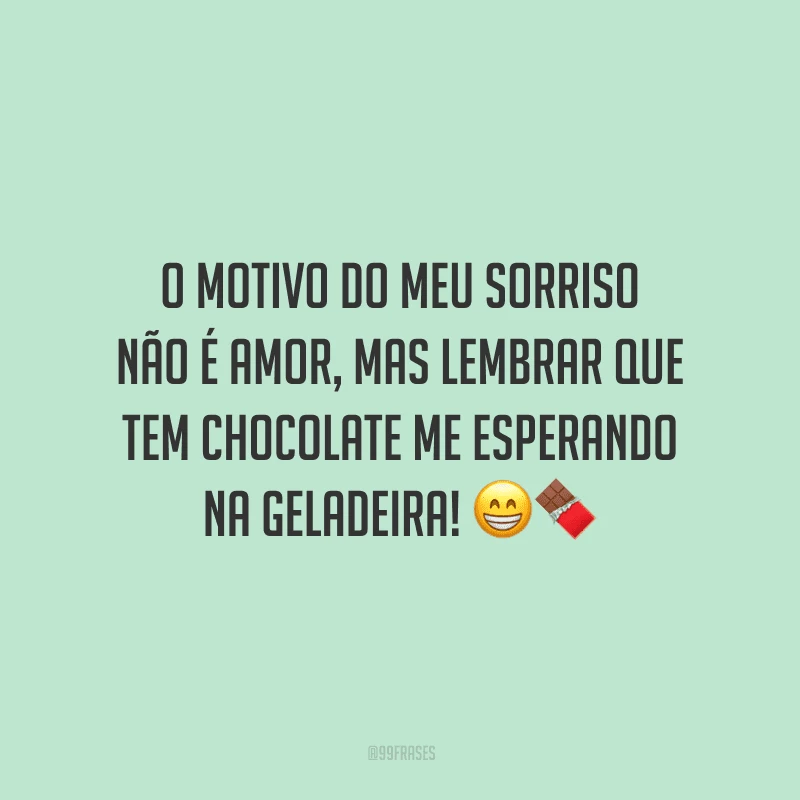 O motivo do meu sorriso não é amor, mas lembrar que tem chocolate me esperando na geladeira! 