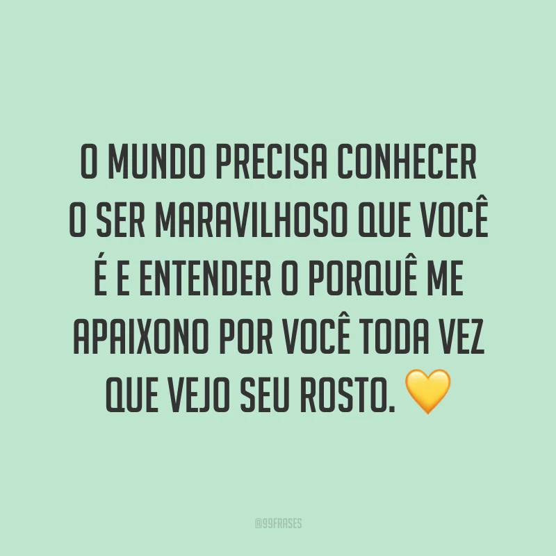 O mundo precisa conhecer o ser maravilhoso que você é e entender o porquê me apaixono por você toda vez que vejo seu rosto. 💛