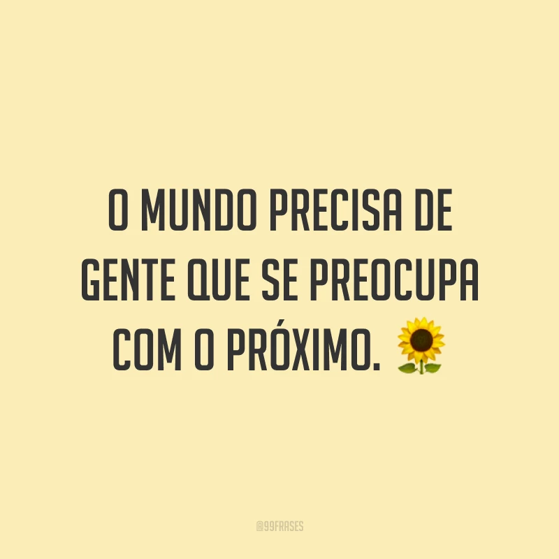 O mundo precisa de gente que se preocupa com o próximo. 🌻
