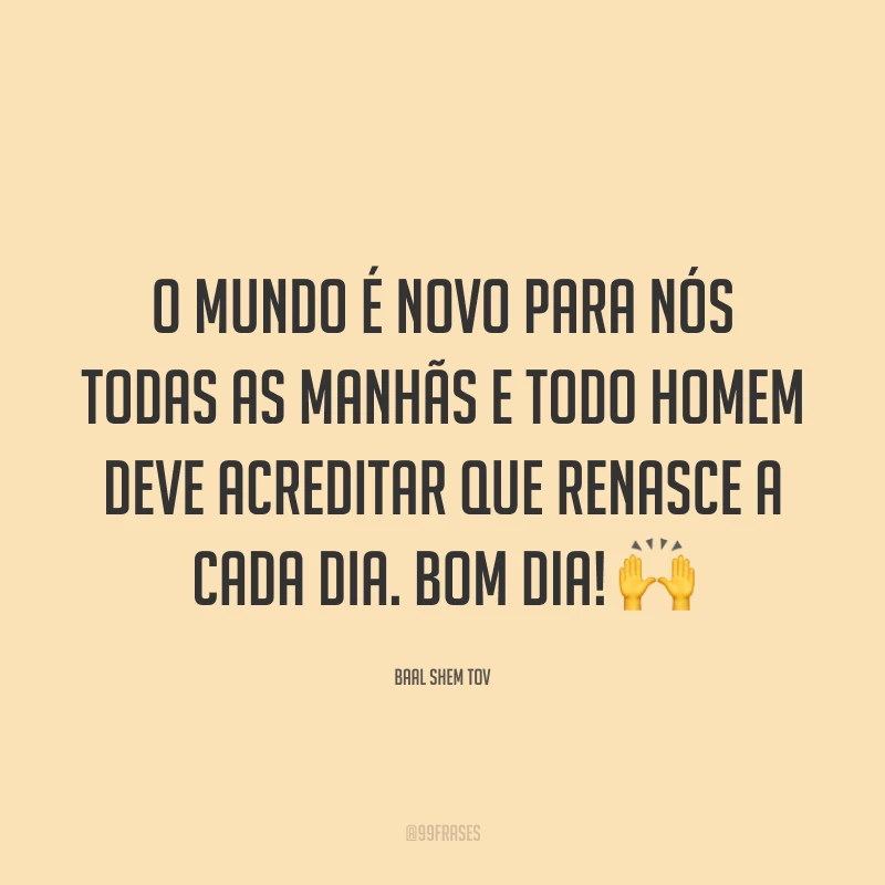 O mundo é novo para nós todas as manhãs e todo homem deve acreditar que renasce a cada dia. Bom dia! 🙌