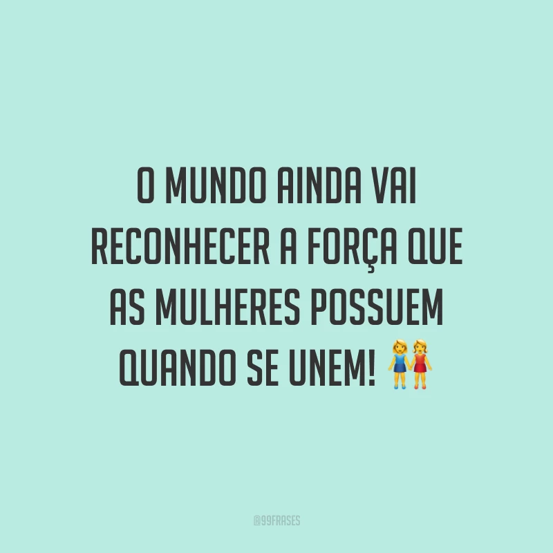 O mundo ainda vai reconhecer a força que as mulheres possuem quando se unem!