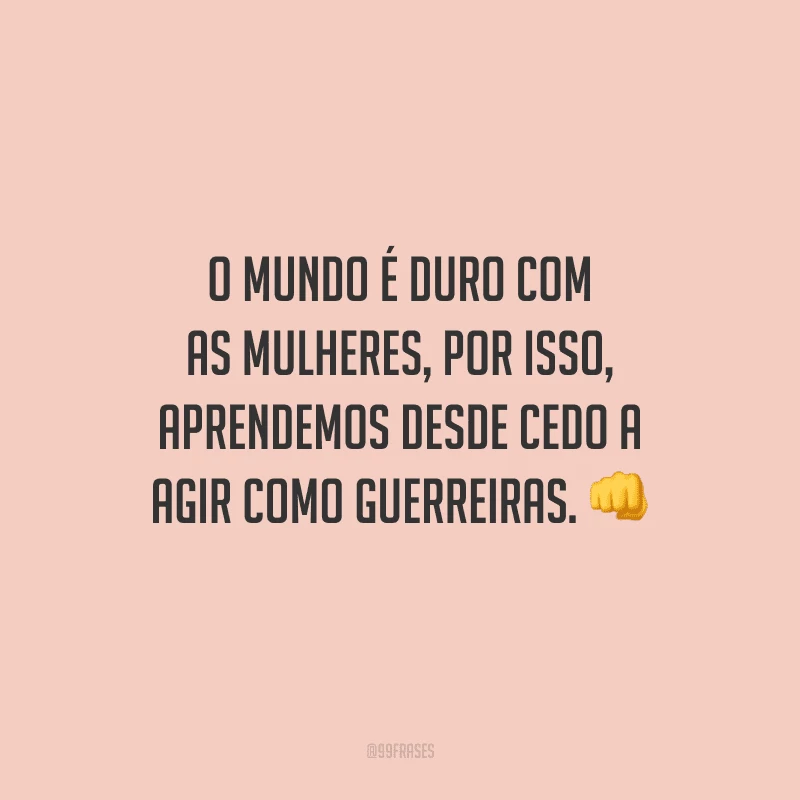 O mundo é duro com as mulheres, por isso, aprendemos desde cedo a agir como guerreiras.