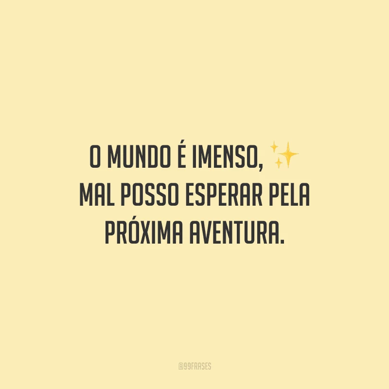 O mundo é imenso, mal posso esperar pela próxima aventura.