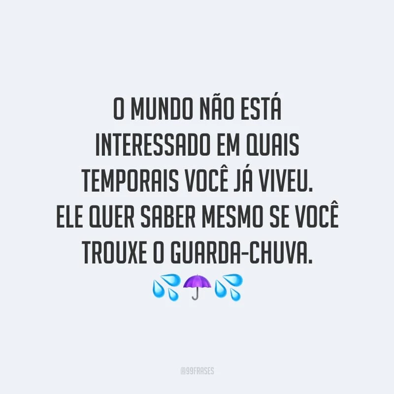 O mundo não está interessado em quais temporais você já viveu. Ele quer saber mesmo se você trouxe o guarda-chuva.