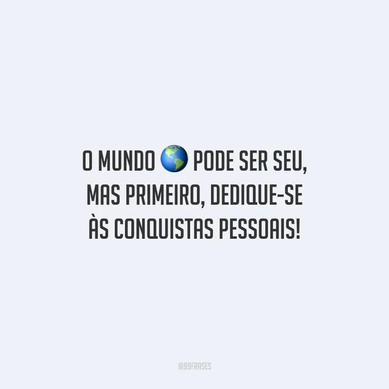 O mundo pode ser seu, mas primeiro, dedique-se às conquistas pessoais!