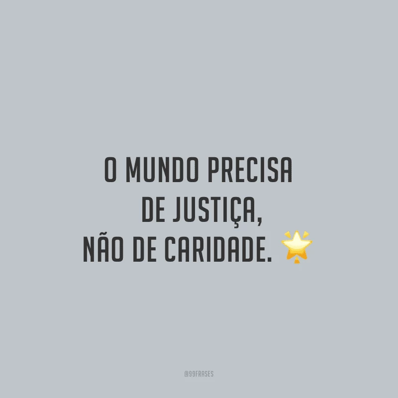 O mundo precisa de justiça, não de caridade. 