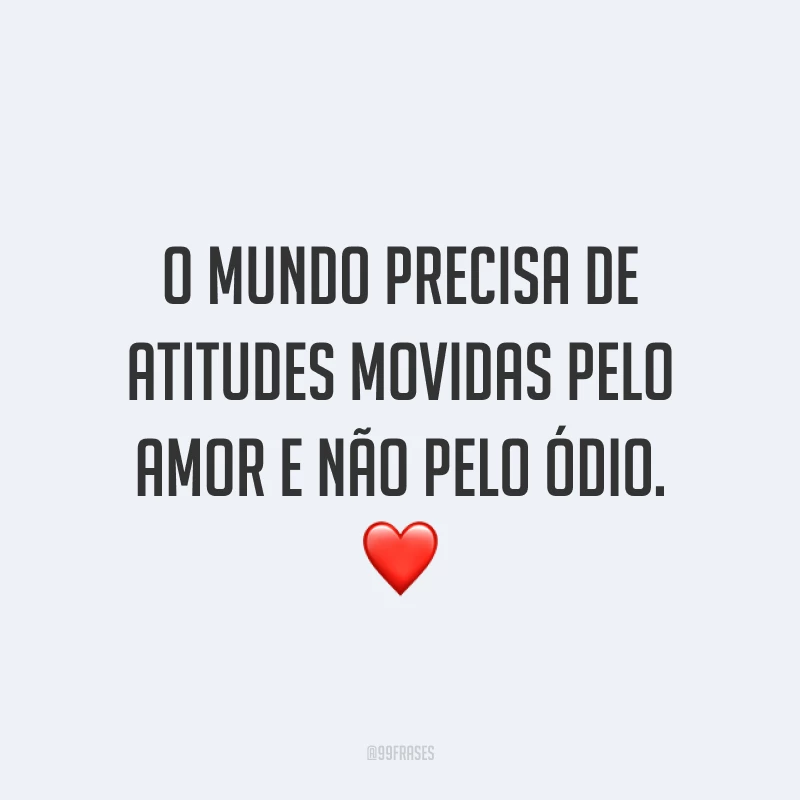 O mundo precisa de atitudes movidas pelo amor e não pelo ódio. ❤️