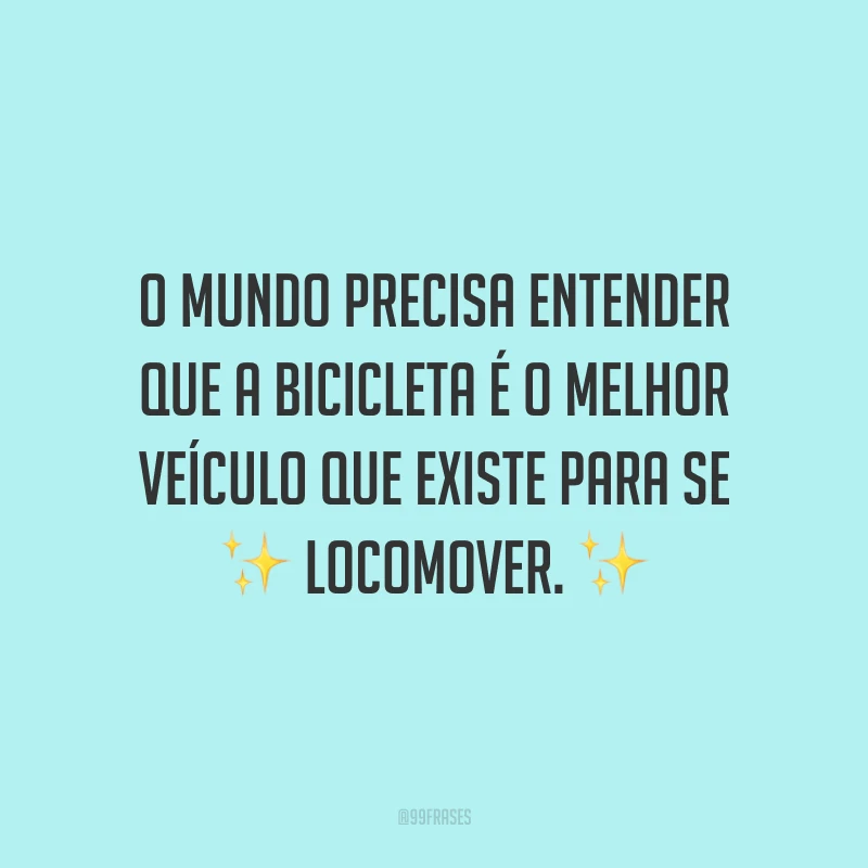 O mundo precisa entender que a bicicleta é o melhor veículo que existe para se locomover.