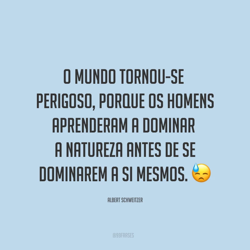 O mundo tornou-se perigoso, porque os homens aprenderam a dominar a natureza antes de se dominarem a si mesmos. ?