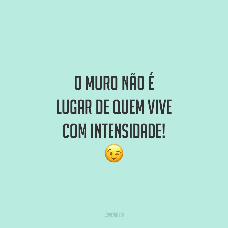 O muro não é lugar de quem vive com intensidade!