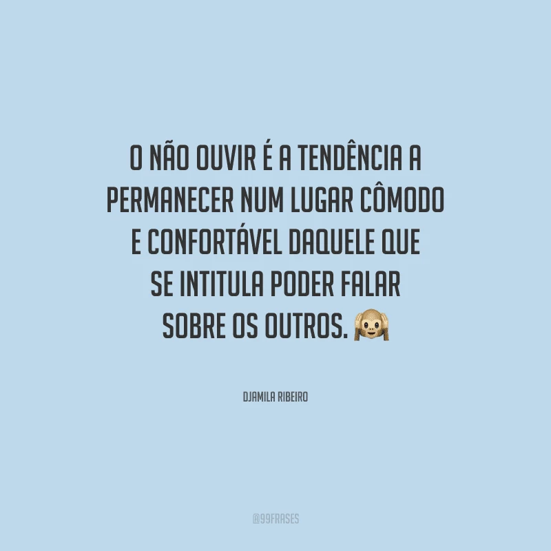 O não ouvir é a tendência a permanecer num lugar cômodo e confortável daquele que se intitula poder falar sobre os outros.