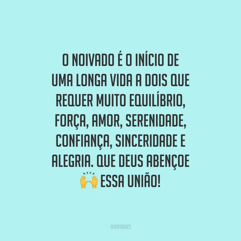 O noivado é o início de uma longa vida a dois que requer muito equilíbrio, força, amor, serenidade, confiança, sinceridade e alegria. Que Deus abençoe essa união!