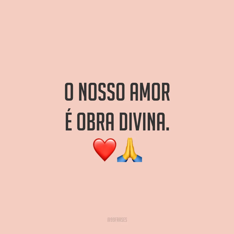 O nosso amor é obra divina.