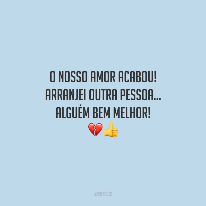 O nosso amor acabou! Arranjei outra pessoa… alguém bem melhor!