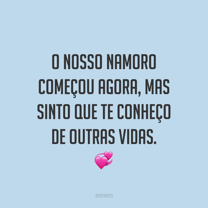 O nosso namoro começou agora, mas sinto que te conheço de outras vidas. 💞