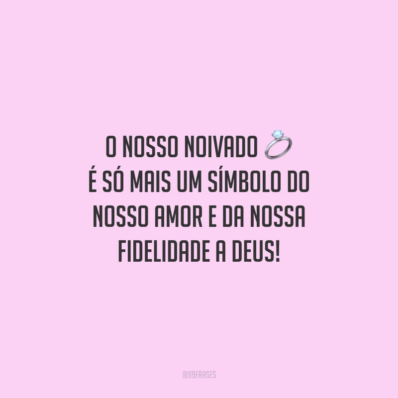 O nosso noivado é só mais um símbolo do nosso amor e da nossa fidelidade a Deus!