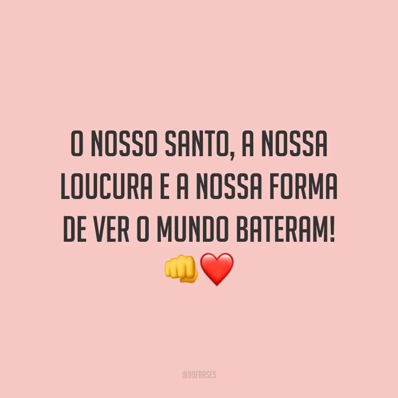 O nosso santo, a nossa loucura e a nossa forma de ver o mundo bateram! 👊❤️