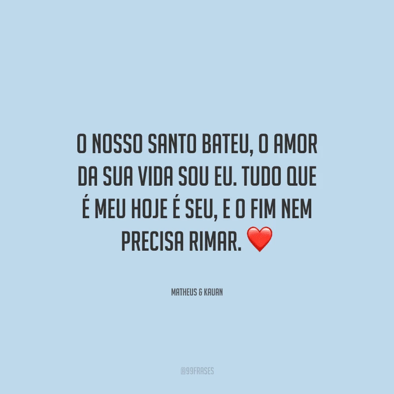 O nosso santo bateu, o amor da sua vida sou eu. Tudo que é meu hoje é seu, e o fim nem precisa rimar. 