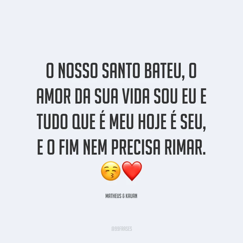 O nosso santo bateu, o amor da sua vida sou eu e tudo que é meu hoje é seu, e o fim nem precisa rimar. 😚❤️