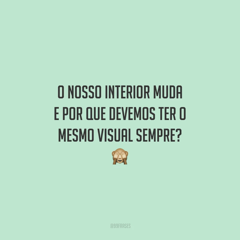 O nosso interior muda e por que devemos ter o mesmo visual sempre?