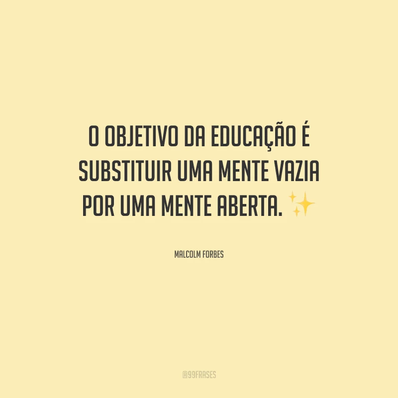 O objetivo da educação é substituir uma mente vazia por uma mente aberta.