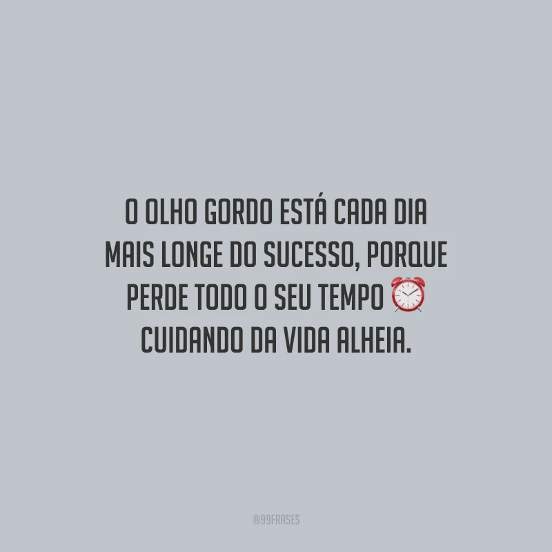 O olho gordo está cada dia mais longe do sucesso, porque perde todo o seu tempo cuidando da vida alheia.