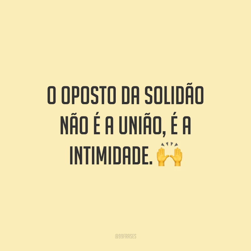 O oposto da solidão não é a união, é a intimidade. ?