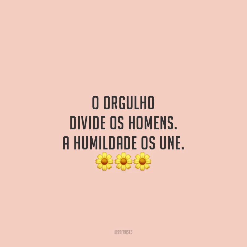O orgulho divide os homens. A humildade os une. 