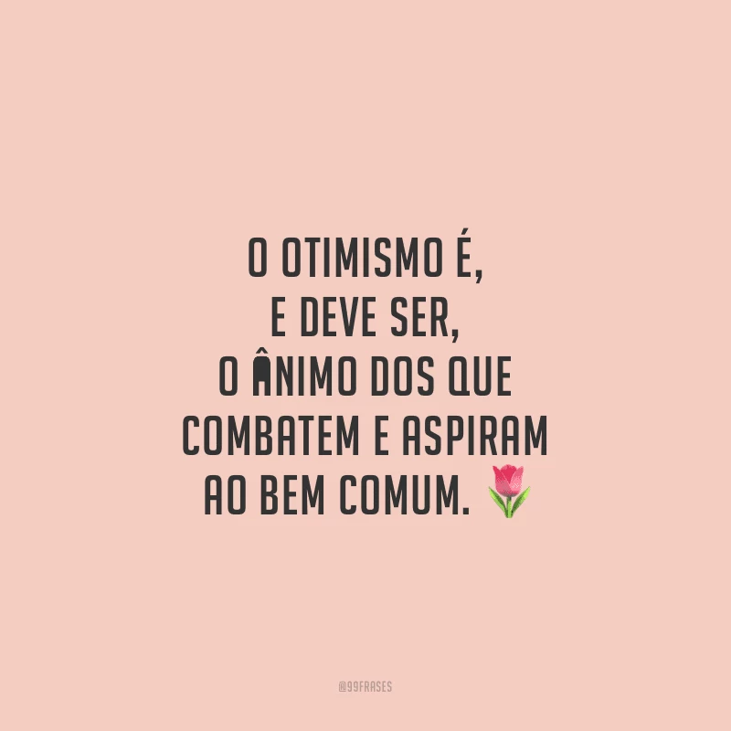 O otimismo é, e deve ser, o ânimo dos que combatem e aspiram ao bem comum.