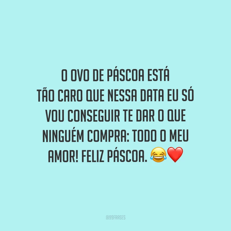 O ovo de Páscoa está tão caro que nessa data eu só vou conseguir te dar o que ninguém compra: todo o meu amor! Feliz Páscoa. 
