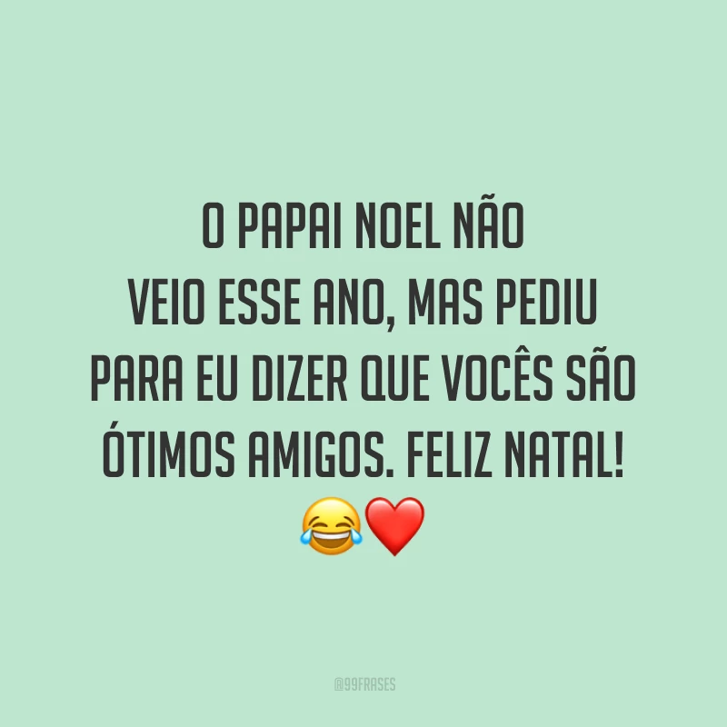 O Papai Noel não veio esse ano, mas pediu para eu dizer que vocês são ótimos amigos. Feliz Natal!