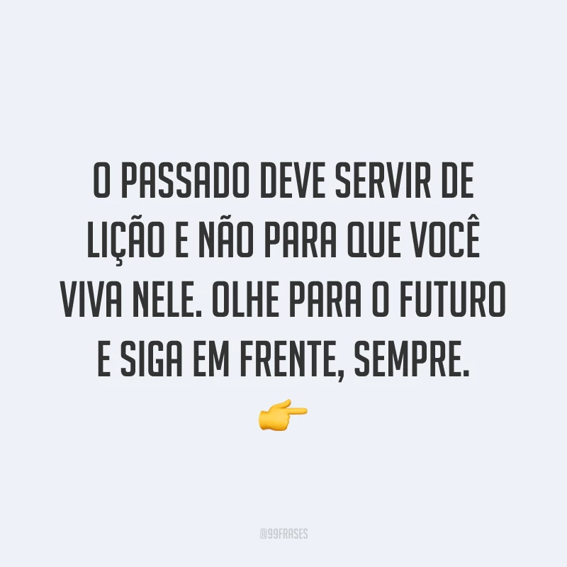 O passado deve servir de lição e não para que você viva nele. Olhe para o futuro e siga em frente, sempre. ?